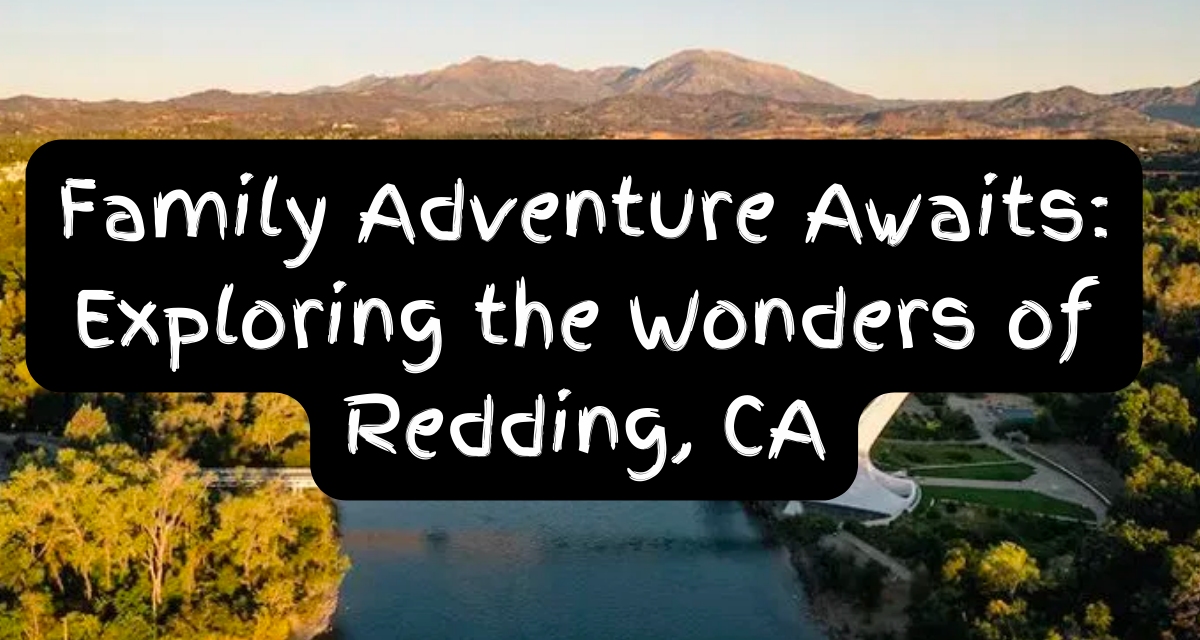 Family Adventure Awaits: Exploring the Wonders of Redding