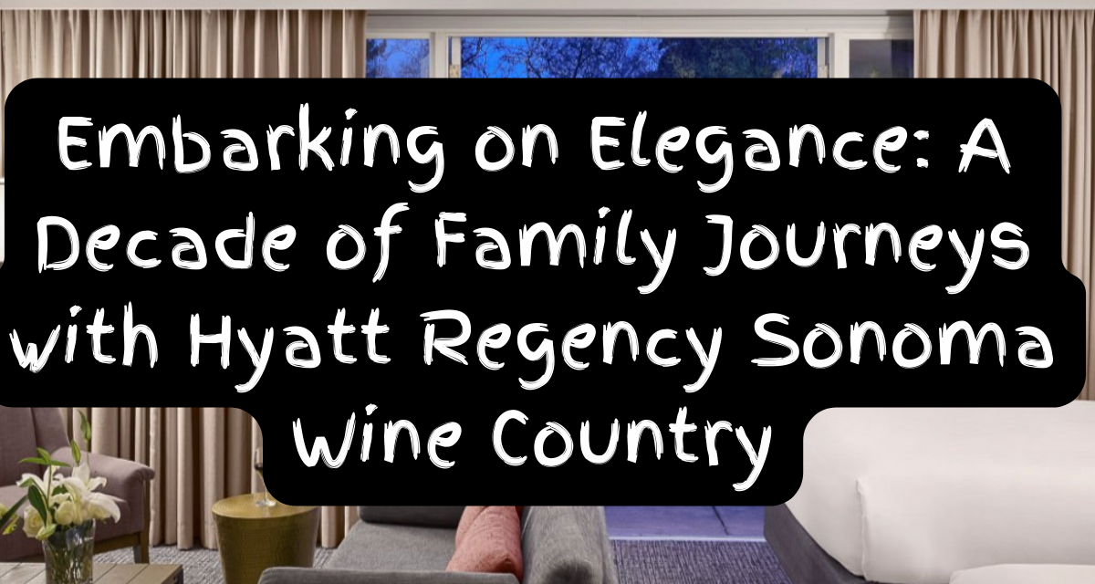 Embarking on Elegance: A Decade of Family Journeys with Hyatt Regency Sonoma Wine Country
